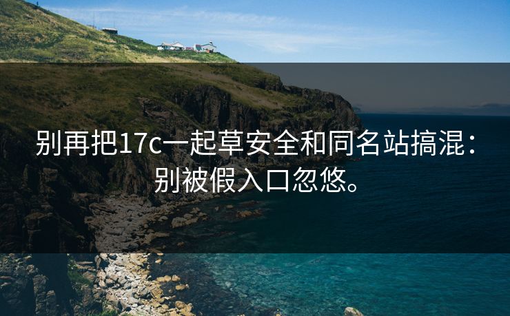别再把17c一起草安全和同名站搞混:别被假入口忽悠。 别再把17c一起草安全和同名站搞混:别被假入口忽悠。