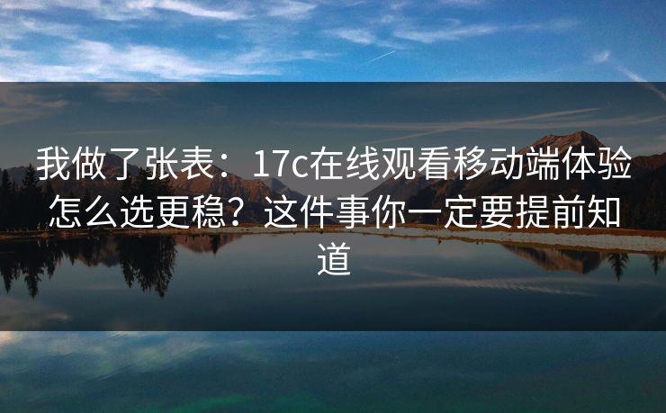 我做了张表:17c在线观看移动端体验怎么选更稳?这件事你一定要提前知道 我做了张表:17c在线观看移动端体验怎么选更稳?这件事你一定要提前知道