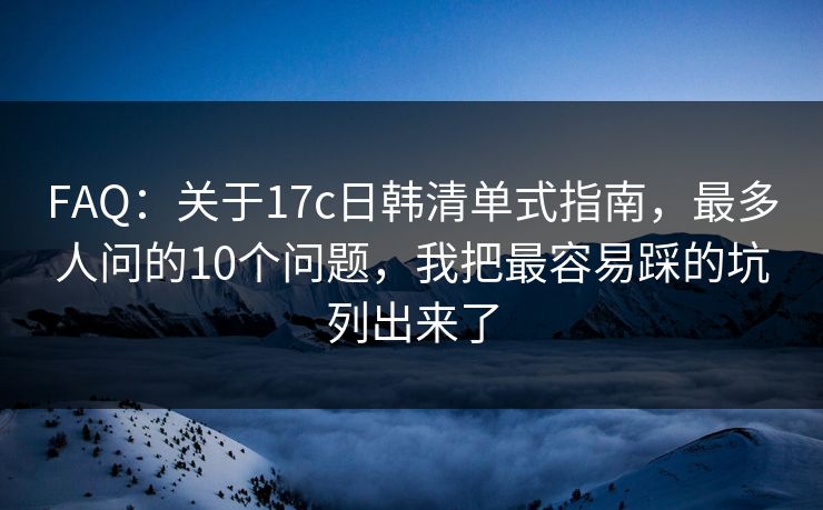 FAQ：关于17c日韩清单式指南，最多人问的10个问题，我把最容易踩的坑列出来了