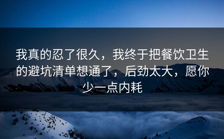 我真的忍了很久,我终于把餐饮卫生的避坑清单想通了,后劲太大,愿你少一点内耗 我真的忍了很久,我终于把餐饮卫生的避坑清单想通了,后劲太大,愿你少一点内耗