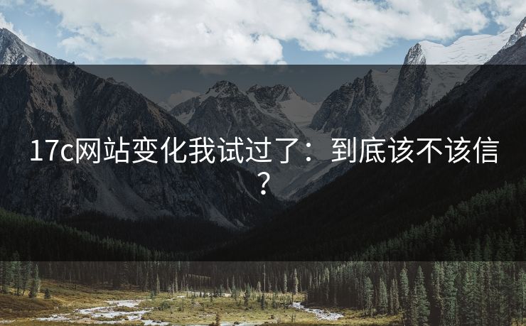 17c网站变化我试过了：到底该不该信？