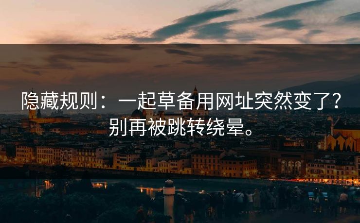 隐藏规则：一起草备用网址突然变了？别再被跳转绕晕。