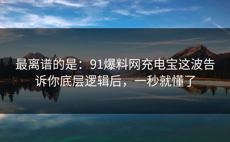 最离谱的是：91爆料网充电宝这波告诉你底层逻辑后，一秒就懂了
