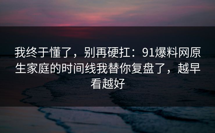 我终于懂了,别再硬扛:91爆料网原生家庭的时间线我替你复盘了,越早看越好 我终于懂了,别再硬扛:91爆料网原生家庭的时间线我替你复盘了,越早看越好