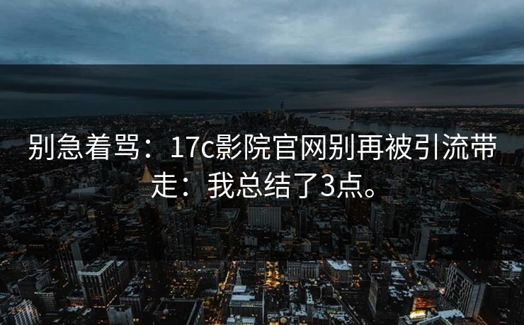 别急着骂：17c影院官网别再被引流带走：我总结了3点。
