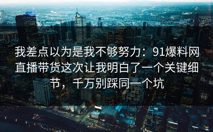 我差点以为是我不够努力：91爆料网直播带货这次让我明白了一个关键细节，千万别踩同一个坑