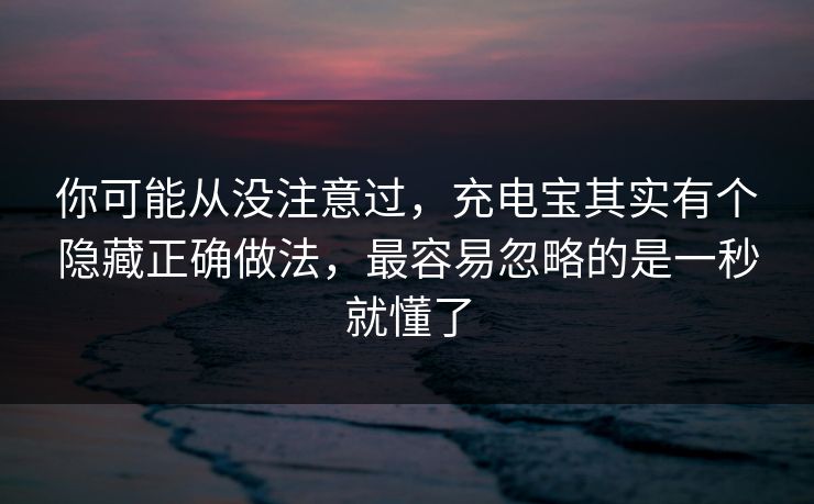 你可能从没注意过，充电宝其实有个隐藏正确做法，最容易忽略的是一秒就懂了