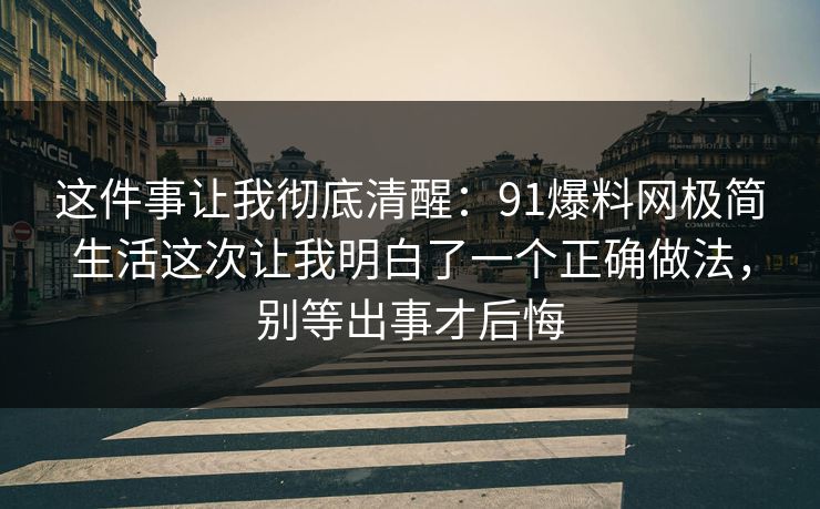 这件事让我彻底清醒：91爆料网极简生活这次让我明白了一个正确做法，别等出事才后悔