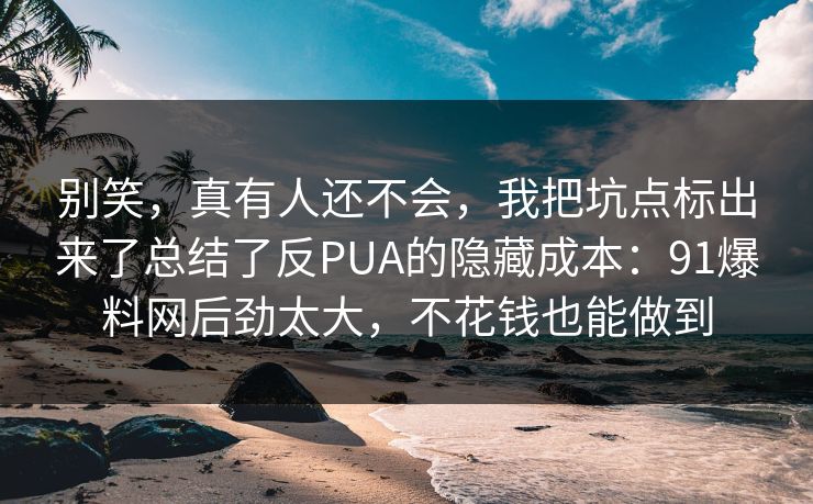 别笑,真有人还不会,我把坑点标出来了总结了反PUA的隐藏成本:91爆料网后劲太大,不花钱也能做到 别笑,真有人还不会,我把坑点标出来了总结了反PUA的隐藏成本:91爆料网后劲太大,不花钱也能做到