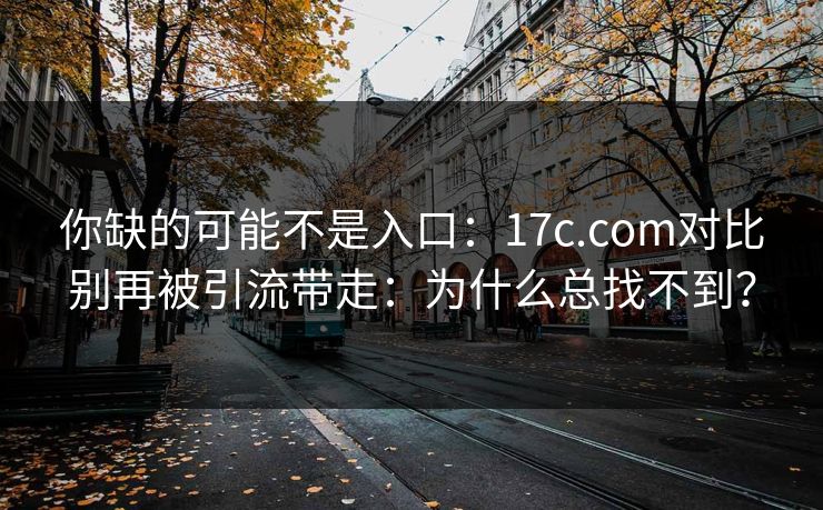 你缺的可能不是入口：17c.com对比别再被引流带走：为什么总找不到？