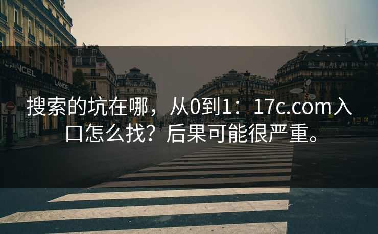 搜索的坑在哪,从0到1:17c.com入口怎么找?后果可能很严重。 搜索的坑在哪,从0到1:17c.com入口怎么找?后果可能很严重。