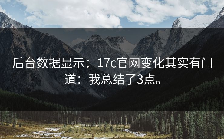 后台数据显示:17c官网变化其实有门道:我总结了3点。 后台数据显示:17c官网变化其实有门道:我总结了3点。