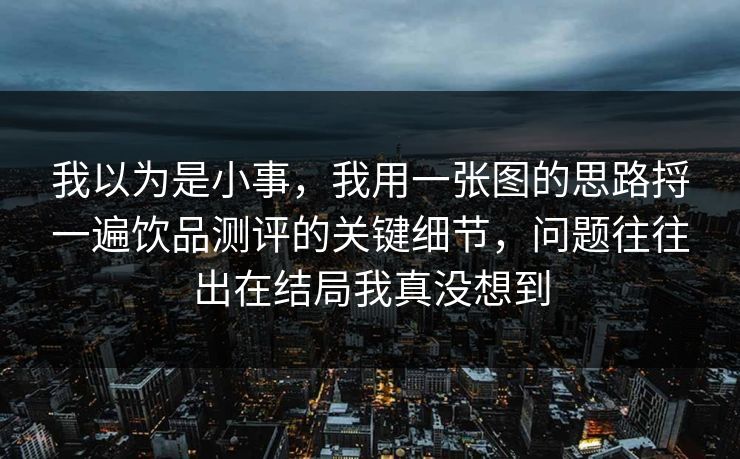 我以为是小事,我用一张图的思路捋一遍饮品测评的关键细节,问题往往出在结局我真没想到 我以为是小事,我用一张图的思路捋一遍饮品测评的关键细节,问题往往出在结局我真没想到