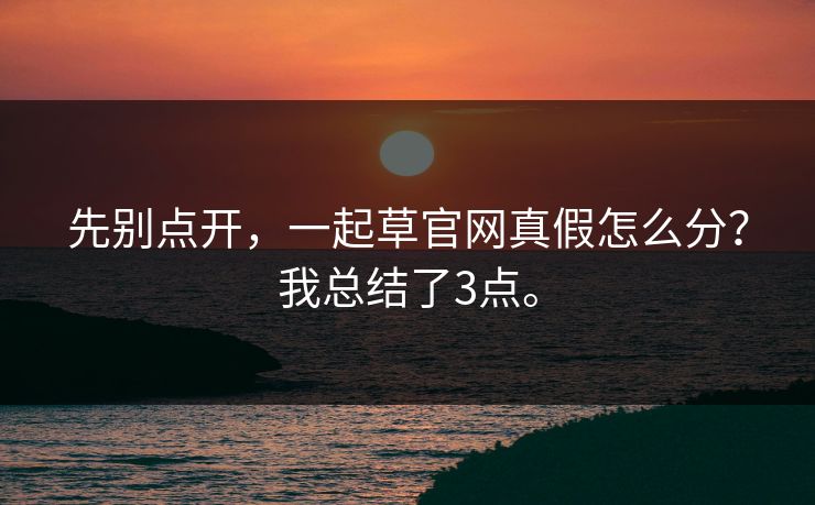先别点开,一起草官网真假怎么分?我总结了3点。 先别点开,一起草官网真假怎么分?我总结了3点。