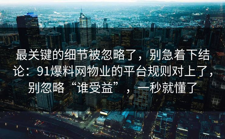 最关键的细节被忽略了,别急着下结论:91爆料网物业的平台规则对上了,别忽略“谁受益”,一秒就懂了 最关键的细节被忽略了,别急着下结论:91爆料网物业的平台规则对上了,别忽略“谁受益”,一秒就懂了
