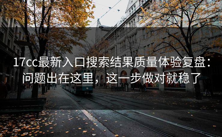 17cc最新入口搜索结果质量体验复盘:问题出在这里,这一步做对就稳了 17cc最新入口搜索结果质量体验复盘:问题出在这里,这一步做对就稳了