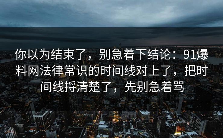 你以为结束了,别急着下结论:91爆料网法律常识的时间线对上了,把时间线捋清楚了,先别急着骂 你以为结束了,别急着下结论:91爆料网法律常识的时间线对上了,把时间线捋清楚了,先别急着骂