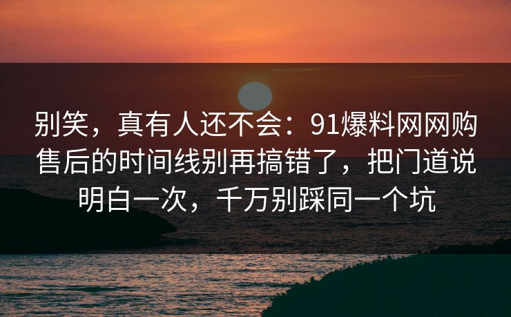 别笑,真有人还不会:91爆料网网购售后的时间线别再搞错了,把门道说明白一次,千万别踩同一个坑 别笑,真有人还不会:91爆料网网购售后的时间线别再搞错了,把门道说明白一次,千万别踩同一个坑