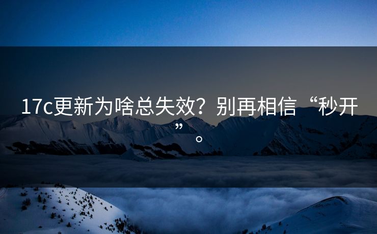 17c更新为啥总失效?别再相信“秒开”。 17c更新为啥总失效?别再相信“秒开”。