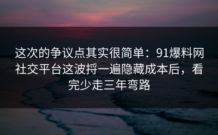 这次的争议点其实很简单:91爆料网社交平台这波捋一遍隐藏成本后,看完少走三年弯路 这次的争议点其实很简单:91爆料网社交平台这波捋一遍隐藏成本后,看完少走三年弯路