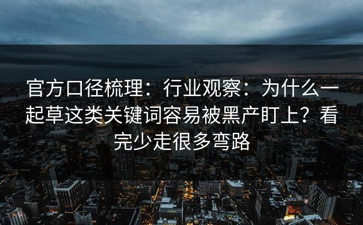 官方口径梳理:行业观察:为什么一起草这类关键词容易被黑产盯上?看完少走很多弯路 官方口径梳理:行业观察:为什么一起草这类关键词容易被黑产盯上?看完少走很多弯路