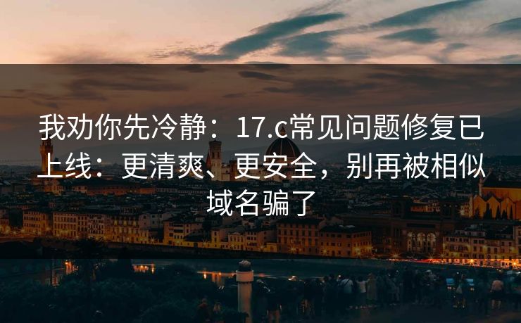我劝你先冷静:17.c常见问题修复已上线:更清爽、更安全,别再被相似域名骗了 我劝你先冷静:17.c常见问题修复已上线:更清爽、更安全,别再被相似域名骗了