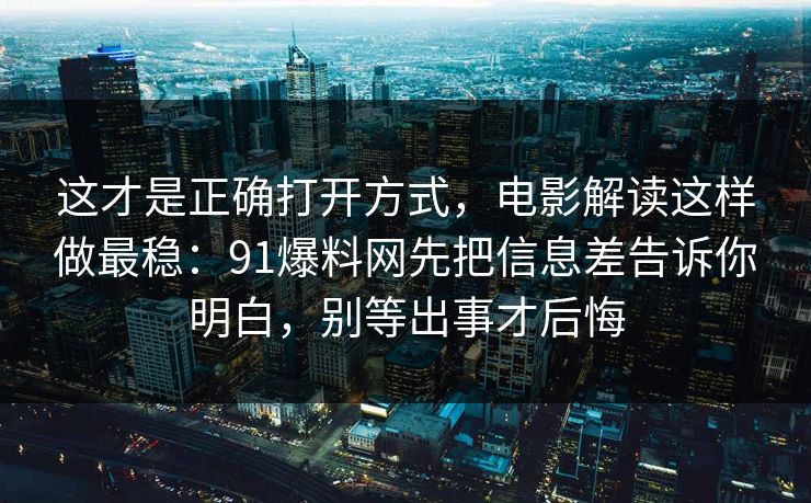 这才是正确打开方式，电影解读这样做最稳：91爆料网先把信息差告诉你明白，别等出事才后悔