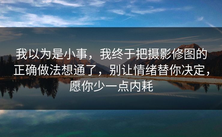 我以为是小事，我终于把摄影修图的正确做法想通了，别让情绪替你决定，愿你少一点内耗
