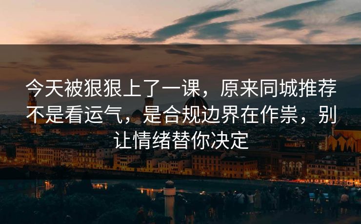今天被狠狠上了一课，原来同城推荐不是看运气，是合规边界在作祟，别让情绪替你决定