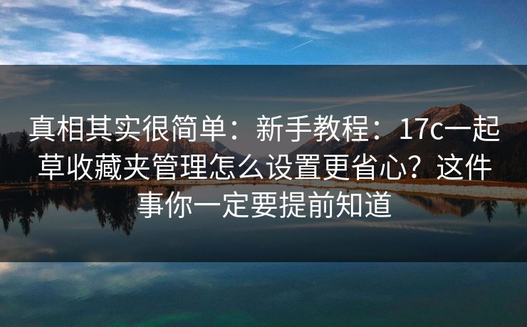 真相其实很简单：新手教程：17c一起草收藏夹管理怎么设置更省心？这件事你一定要提前知道