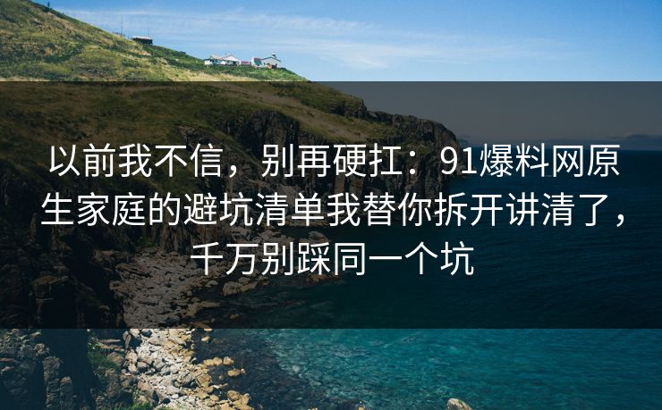 以前我不信，别再硬扛：91爆料网原生家庭的避坑清单我替你拆开讲清了，千万别踩同一个坑