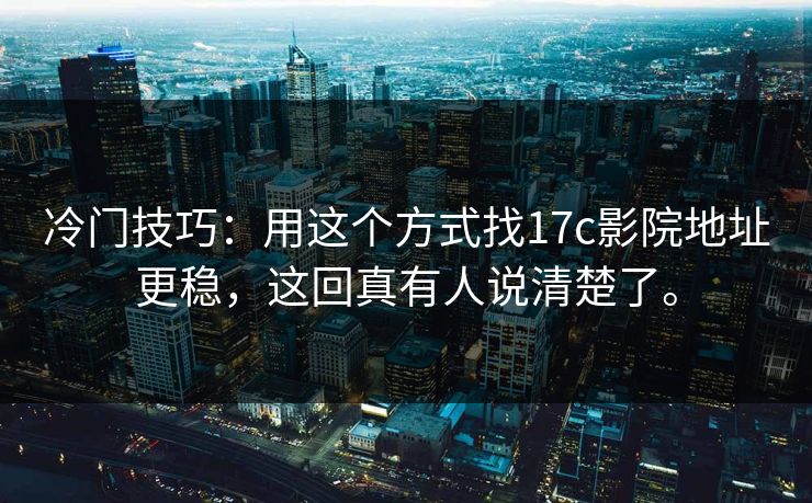 冷门技巧:用这个方式找17c影院地址更稳,这回真有人说清楚了。 冷门技巧:用这个方式找17c影院地址更稳,这回真有人说清楚了。