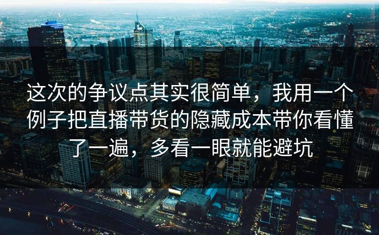 这次的争议点其实很简单，我用一个例子把直播带货的隐藏成本带你看懂了一遍，多看一眼就能避坑