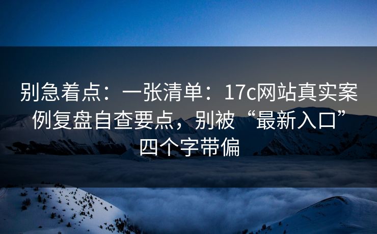 别急着点：一张清单：17c网站真实案例复盘自查要点，别被“最新入口”四个字带偏