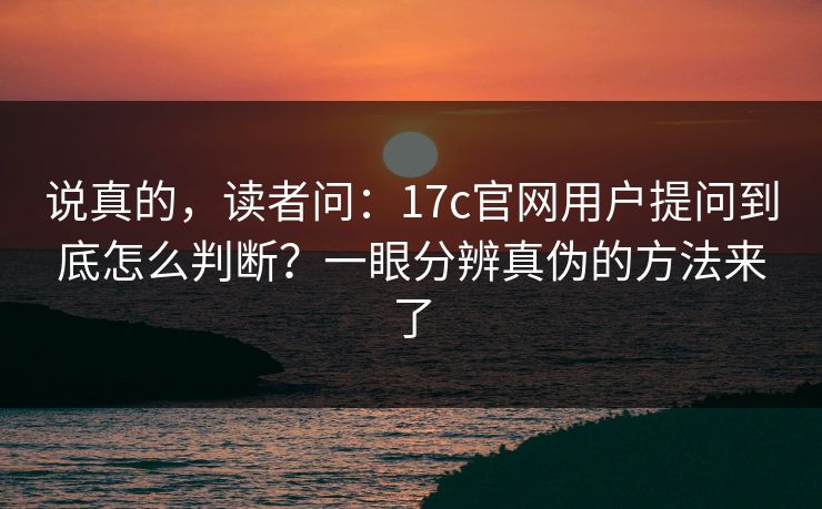 说真的，读者问：17c官网用户提问到底怎么判断？一眼分辨真伪的方法来了