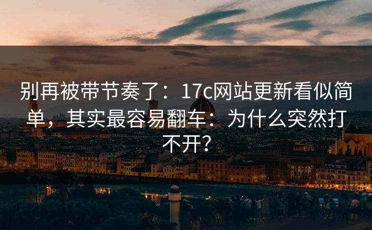 别再被带节奏了:17c网站更新看似简单,其实最容易翻车:为什么突然打不开? 别再被带节奏了:17c网站更新看似简单,其实最容易翻车:为什么突然打不开?