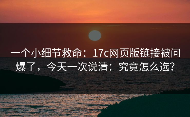 一个小细节救命:17c网页版链接被问爆了,今天一次说清:究竟怎么选? 一个小细节救命:17c网页版链接被问爆了,今天一次说清:究竟怎么选?