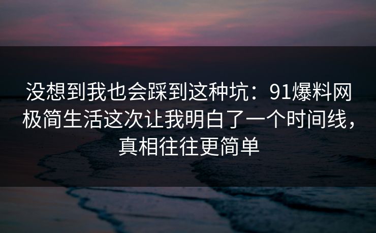 没想到我也会踩到这种坑:91爆料网极简生活这次让我明白了一个时间线,真相往往更简单 没想到我也会踩到这种坑:91爆料网极简生活这次让我明白了一个时间线,真相往往更简单