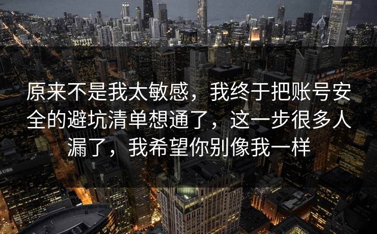 原来不是我太敏感，我终于把账号安全的避坑清单想通了，这一步很多人漏了，我希望你别像我一样