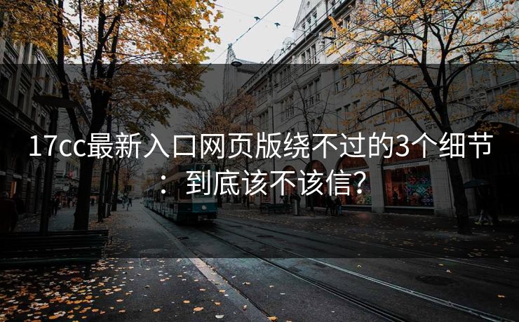 17cc最新入口网页版绕不过的3个细节：到底该不该信？