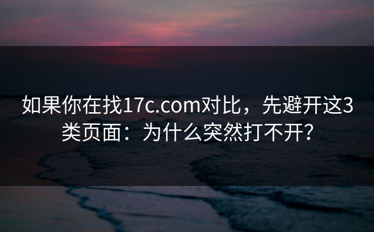 如果你在找17c.com对比,先避开这3类页面:为什么突然打不开? 如果你在找17c.com对比,先避开这3类页面:为什么突然打不开?