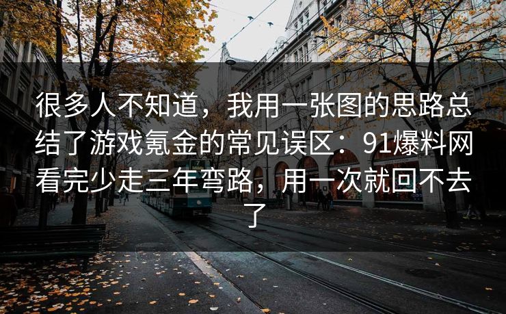 很多人不知道,我用一张图的思路总结了游戏氪金的常见误区:91爆料网看完少走三年弯路,用一次就回不去了 很多人不知道,我用一张图的思路总结了游戏氪金的常见误区:91爆料网看完少走三年弯路,用一次就回不去了