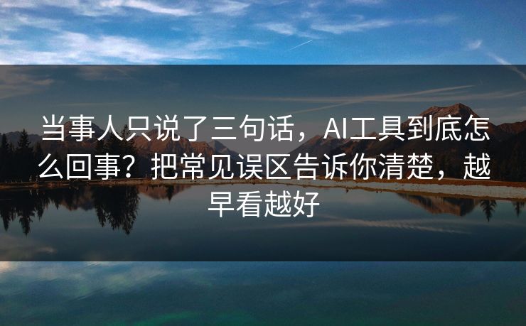 当事人只说了三句话,AI工具到底怎么回事?把常见误区告诉你清楚,越早看越好 当事人只说了三句话,AI工具到底怎么回事?把常见误区告诉你清楚,越早看越好