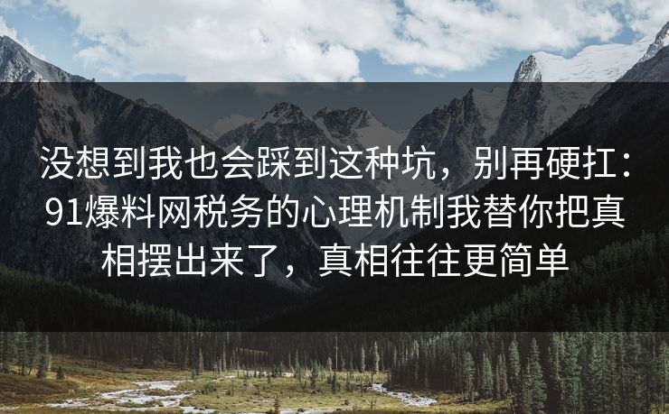 没想到我也会踩到这种坑,别再硬扛:91爆料网税务的心理机制我替你把真相摆出来了,真相往往更简单 没想到我也会踩到这种坑,别再硬扛:91爆料网税务的心理机制我替你把真相摆出来了,真相往往更简单