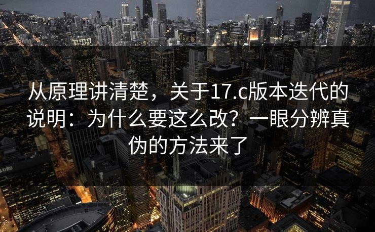 从原理讲清楚,关于17.c版本迭代的说明:为什么要这么改?一眼分辨真伪的方法来了 从原理讲清楚,关于17.c版本迭代的说明:为什么要这么改?一眼分辨真伪的方法来了
