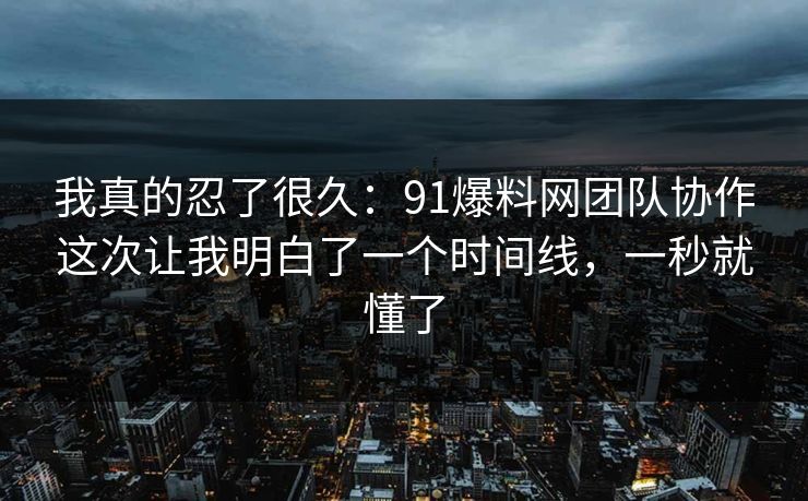 我真的忍了很久：91爆料网团队协作这次让我明白了一个时间线，一秒就懂了