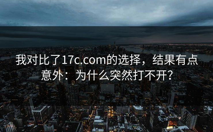 我对比了17c.com的选择，结果有点意外：为什么突然打不开？