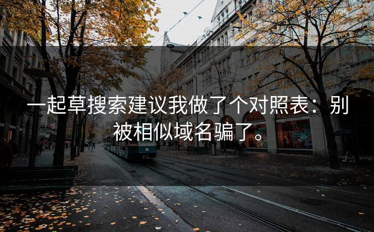 一起草搜索建议我做了个对照表：别被相似域名骗了。
