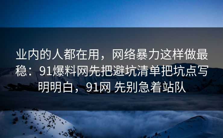 业内的人都在用,网络暴力这样做最稳:91爆料网先把避坑清单把坑点写明明白,91网 先别急着站队 业内的人都在用,网络暴力这样做最稳:91爆料网先把避坑清单把坑点写明明白,91网 先别急着站队