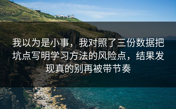 我以为是小事,我对照了三份数据把坑点写明学习方法的风险点,结果发现真的别再被带节奏 我以为是小事,我对照了三份数据把坑点写明学习方法的风险点,结果发现真的别再被带节奏